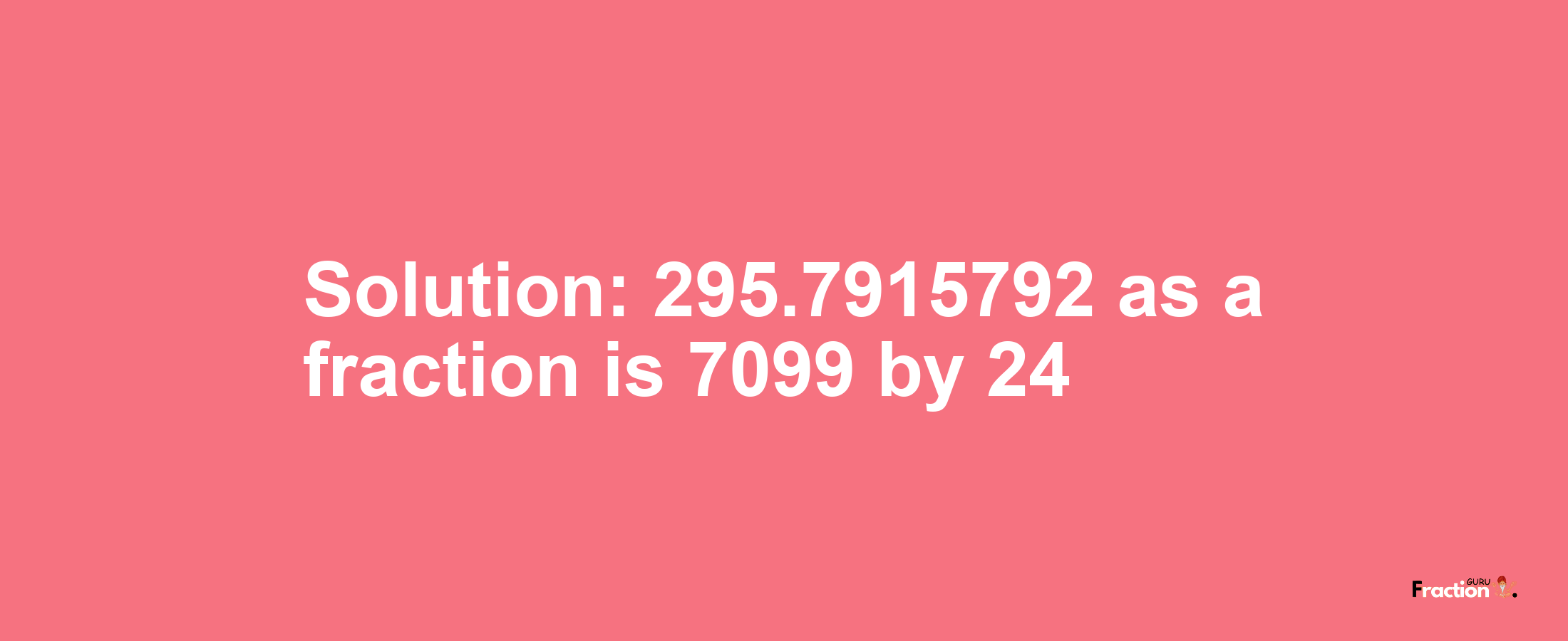 Solution:295.7915792 as a fraction is 7099/24